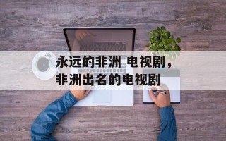 永远的非洲 电视剧，非洲出名的电视剧