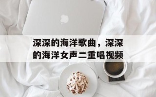 深深的海洋歌曲，深深的海洋女声二重唱视频