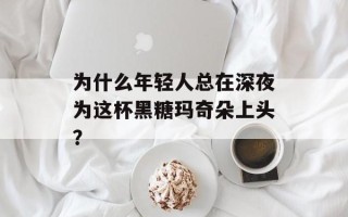 为什么年轻人总在深夜为这杯黑糖玛奇朵上头？