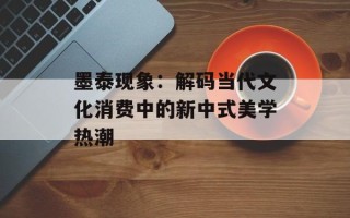 墨泰现象：解码当代文化消费中的新中式美学热潮