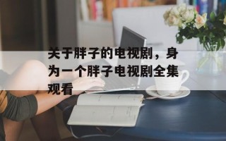 关于胖子的电视剧，身为一个胖子电视剧全集观看