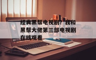 经典黑帮电视剧？我和黑帮大佬第三部电视剧在线观看