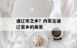 通辽市之乡？内蒙古通辽家乡的美景