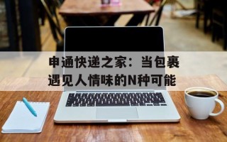 申通快递之家：当包裹遇见人情味的N种可能