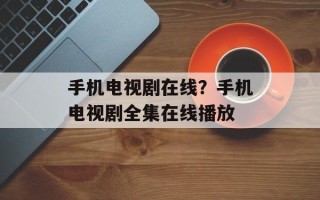 手机电视剧在线？手机电视剧全集在线播放