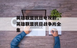 英雄联盟抗日电视剧，英雄联盟抗日战争片全集