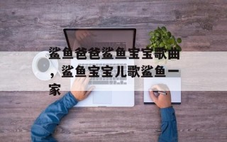 鲨鱼爸爸鲨鱼宝宝歌曲，鲨鱼宝宝儿歌鲨鱼一家