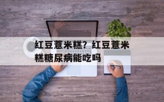 红豆薏米糕？红豆薏米糕糖尿病能吃吗