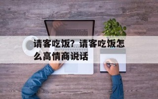 请客吃饭？请客吃饭怎么高情商说话