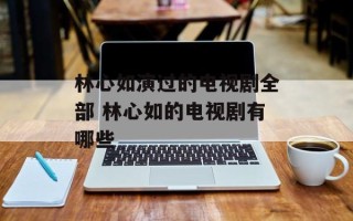 林心如演过的电视剧全部 林心如的电视剧有哪些