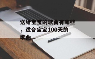 送给宝宝的歌曲有哪些，适合宝宝100天的歌曲