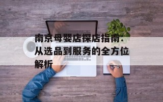 南京母婴店探店指南：从选品到服务的全方位解析