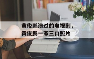 黄俊鹏演过的电视剧，黄俊鹏一家三口照片