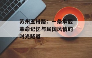 苏州五卅路：一条承载革命记忆与民国风情的时光隧道