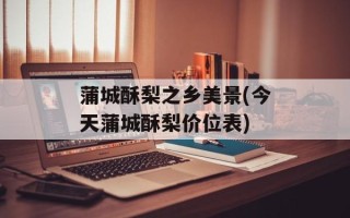 蒲城酥梨之乡美景(今天蒲城酥梨价位表)