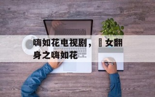 嗨如花电视剧，囧女翻身之嗨如花