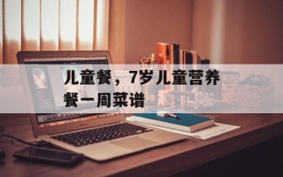 儿童餐，7岁儿童营养餐一周菜谱