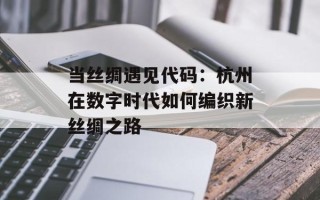 当丝绸遇见代码：杭州在数字时代如何编织新丝绸之路