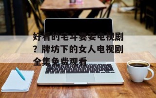 好看的宅斗妻妾电视剧？牌坊下的女人电视剧全集免费观看
