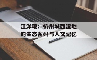 江洋畈：杭州城西湿地的生态密码与人文记忆