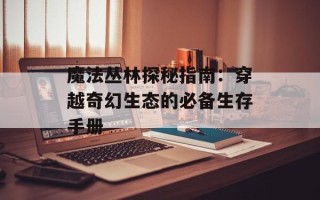 魔法丛林探秘指南：穿越奇幻生态的必备生存手册