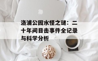 洛浦公园水怪之谜：二十年间目击事件全记录与科学分析