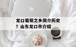 龙口葡萄之乡简介历史？山东龙口市介绍