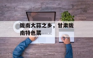 陇南大蒜之乡，甘肃陇南特色菜