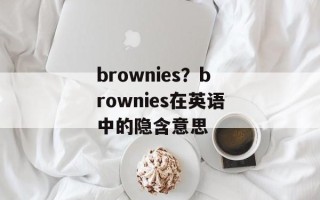brownies？brownies在英语中的隐含意思