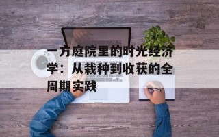 一方庭院里的时光经济学：从栽种到收获的全周期实践