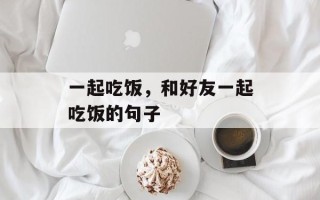 一起吃饭，和好友一起吃饭的句子