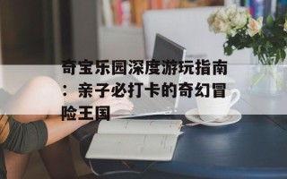 奇宝乐园深度游玩指南：亲子必打卡的奇幻冒险王国
