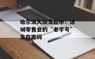 哈尔滨大润发超市：冰城零售业的“老字号”生存密码