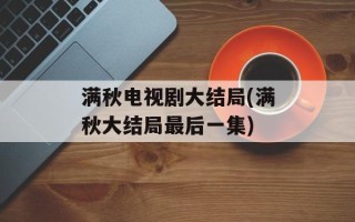 满秋电视剧大结局(满秋大结局最后一集)