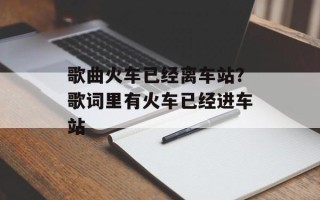 歌曲火车已经离车站？歌词里有火车已经进车站