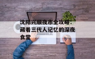 沈阳兴顺夜市全攻略：藏着三代人记忆的深夜食堂