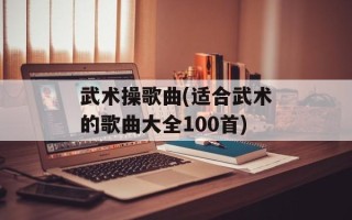 武术操歌曲(适合武术的歌曲大全100首)