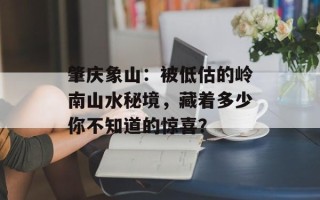 肇庆象山：被低估的岭南山水秘境，藏着多少你不知道的惊喜？