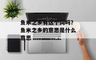 鱼米之乡有这个词吗？鱼米之乡的意思是什么意思