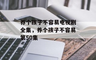 养个孩子不容易电视剧全集，养个孩子不容易第50集