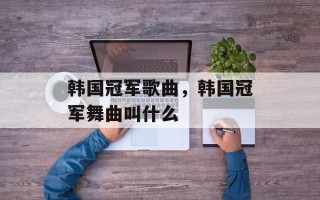 韩国冠军歌曲，韩国冠军舞曲叫什么