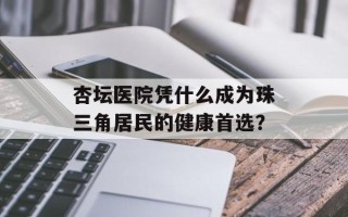 杏坛医院凭什么成为珠三角居民的健康首选？