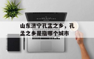 山东济宁孔孟之乡，孔孟之乡是指哪个城市