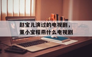 赵宝儿演过的电视剧，董小宝程燕什么电视剧