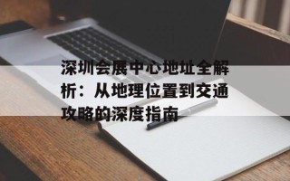 深圳会展中心地址全解析：从地理位置到交通攻略的深度指南