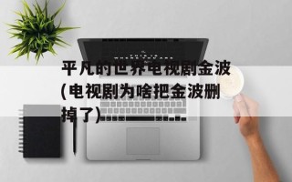 平凡的世界电视剧金波(电视剧为啥把金波删掉了)