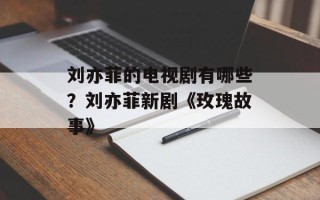 刘亦菲的电视剧有哪些？刘亦菲新剧《玫瑰故事》