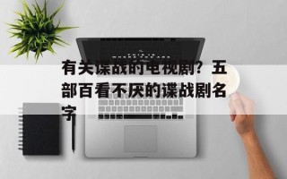 有关谍战的电视剧？五部百看不厌的谍战剧名字