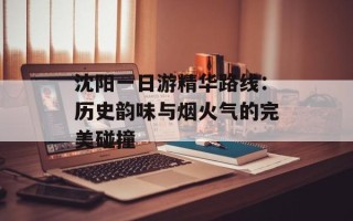 沈阳一日游精华路线：历史韵味与烟火气的完美碰撞