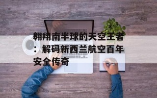 翱翔南半球的天空王者：解码新西兰航空百年安全传奇